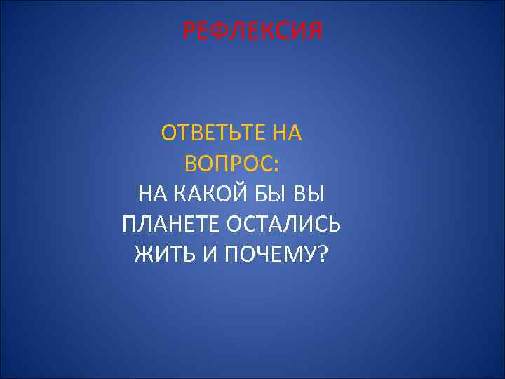 РЕФЛЕКСИЯ ОТВЕТЬТЕ НА ВОПРОС: НА КАКОЙ БЫ ВЫ ПЛАНЕТЕ ОСТАЛИСЬ ЖИТЬ И ПОЧЕМУ? 