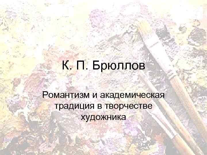 К. П. Брюллов Романтизм и академическая традиция в творчестве художника 