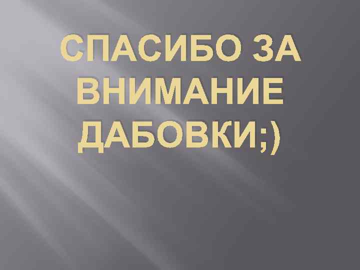 СПАСИБО ЗА ВНИМАНИЕ ДАБОВКИ; ) 