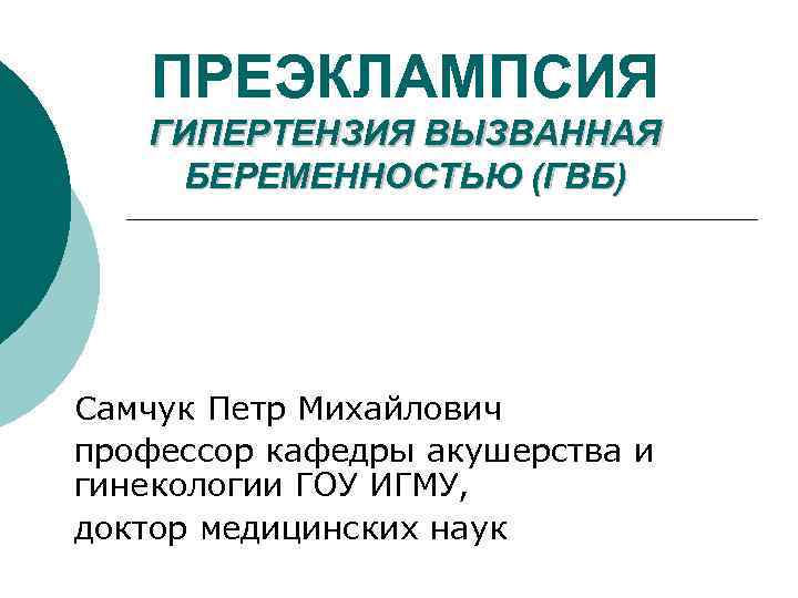 ПРЕЭКЛАМПСИЯ ГИПЕРТЕНЗИЯ ВЫЗВАННАЯ БЕРЕМЕННОСТЬЮ (ГВБ) Самчук Петр Михайлович профессор кафедры акушерства и гинекологии ГОУ