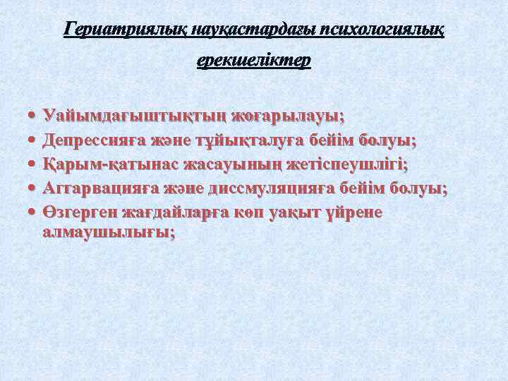Гериатриялық науқастардағы психологиялық ерекшеліктер Уайымдағыштықтың жоғарылауы; Депрессияға және тұйықталуға бейім болуы; Қарым-қатынас жасауының жетіспеушлігі;