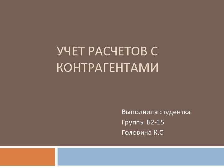 УЧЕТ РАСЧЕТОВ С КОНТРАГЕНТАМИ Выполнила студентка Группы Б 2 -15 Головина К. С 