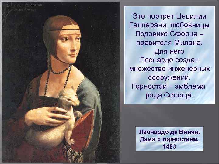 Это портрет Цецилии Галлерани, любовницы Лодовико Сфорца – правителя Милана. Для него Леонардо создал