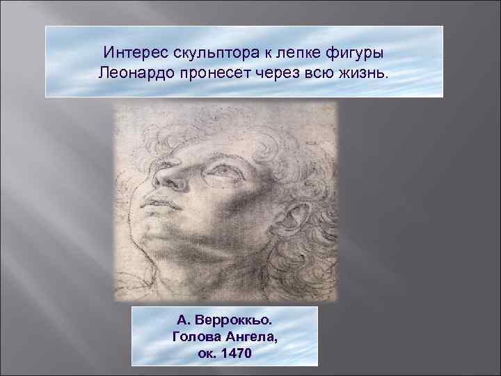 Интерес скульптора к лепке фигуры Леонардо пронесет через всю жизнь. А. Верроккьо. Голова Ангела,