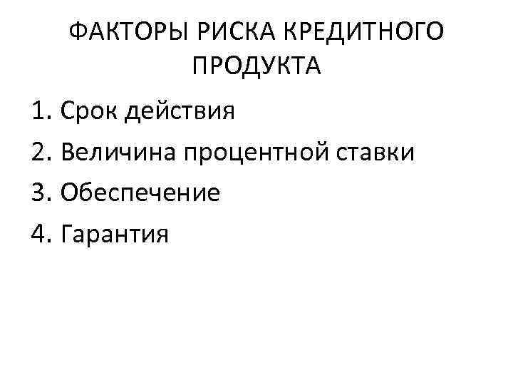 ФАКТОРЫ РИСКА КРЕДИТНОГО ПРОДУКТА 1. Срок действия 2. Величина процентной ставки 3. Обеспечение 4.