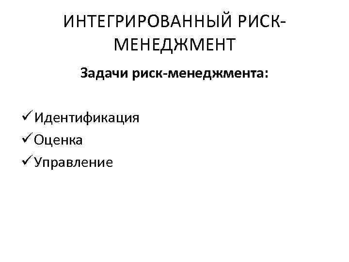 ИНТЕГРИРОВАННЫЙ РИСКМЕНЕДЖМЕНТ Задачи риск-менеджмента: ü Идентификация ü Оценка ü Управление 