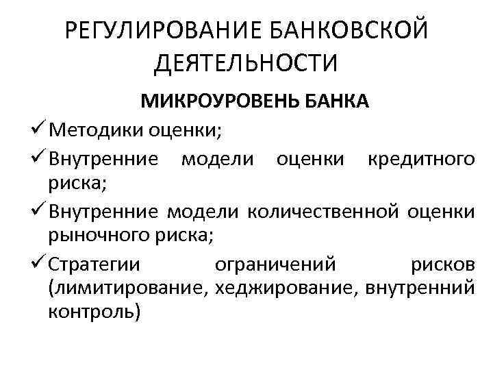 РЕГУЛИРОВАНИЕ БАНКОВСКОЙ ДЕЯТЕЛЬНОСТИ МИКРОУРОВЕНЬ БАНКА ü Методики оценки; ü Внутренние модели оценки кредитного риска;