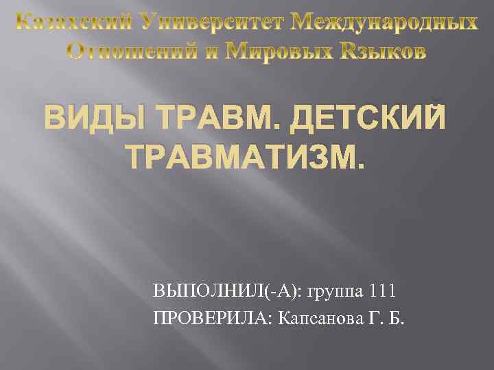 ВИДЫ ТРАВМ. ДЕТСКИЙ ТРАВМАТИЗМ. ВЫПОЛНИЛ(-А): группа 111 ПРОВЕРИЛА: Капсанова Г. Б. 