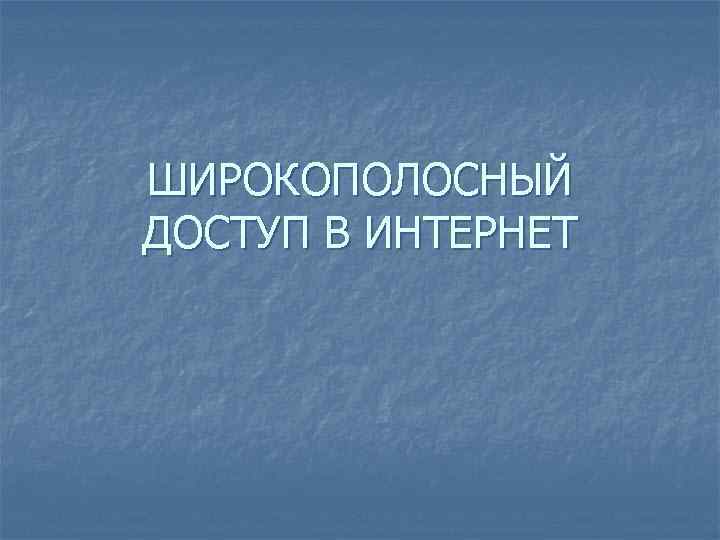 ШИРОКОПОЛОСНЫЙ ДОСТУП В ИНТЕРНЕТ 