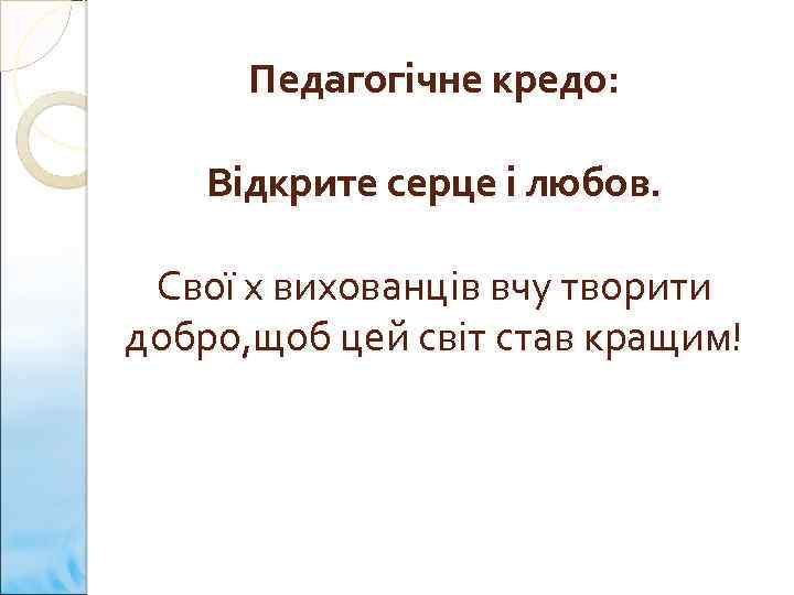 Педагогічне кредо: Відкрите серце і любов. Свої х вихованців вчу творити добро, щоб цей