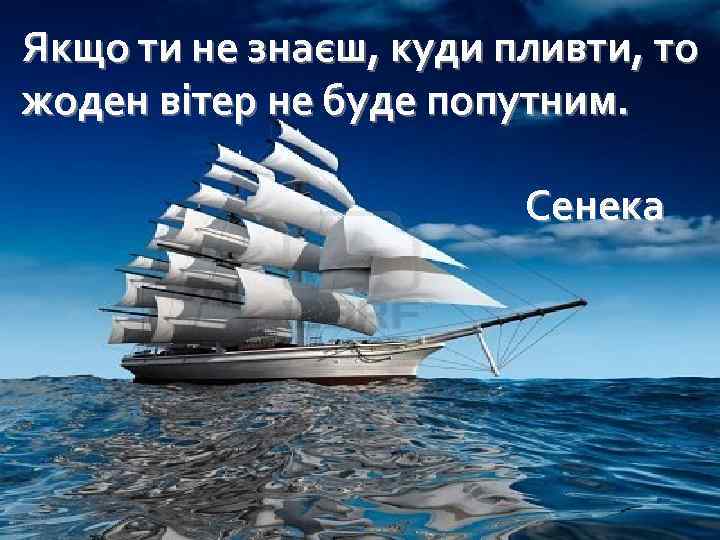 Якщо ти не знаєш, куди пливти, то жоден вітер не буде попутним. Сенека 