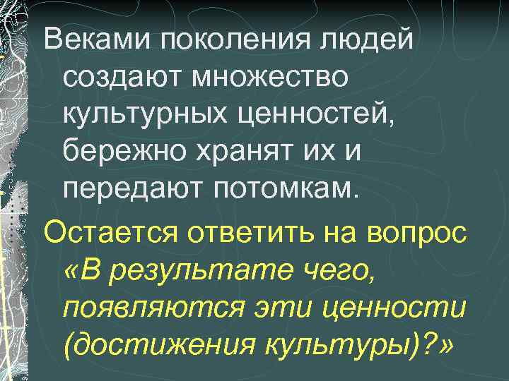 Веками поколения людей создают множество культурных ценностей, бережно хранят их и передают потомкам. Остается