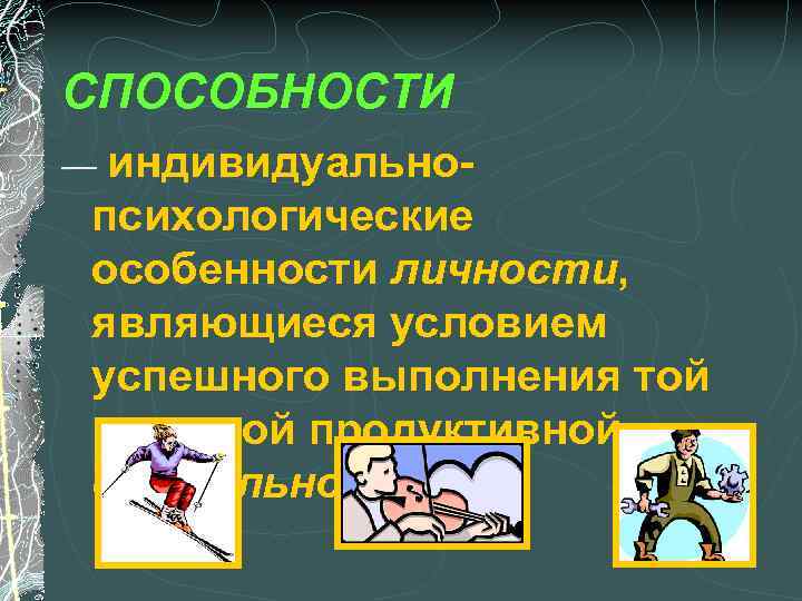 СПОСОБНОСТИ — индивидуально- психологические особенности личности, являющиеся условием успешного выполнения той или иной продуктивной