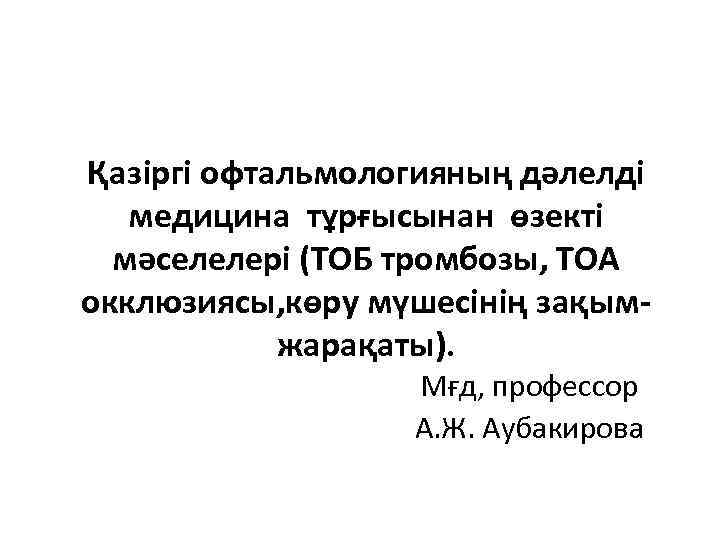 Қазіргі офтальмологияның дәлелді медицина тұрғысынан өзекті мәселелері (ТОБ тромбозы, ТОА окклюзиясы, көру мүшесінің зақымжарақаты).