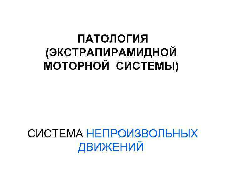ПАТОЛОГИЯ (ЭКСТРАПИРАМИДНОЙ МОТОРНОЙ СИСТЕМЫ) СИСТЕМА НЕПРОИЗВОЛЬНЫХ ДВИЖЕНИЙ 