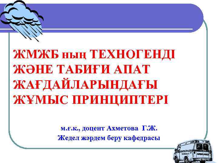 ЖМЖБ ның ТЕХНОГЕНДІ ЖӘНЕ ТАБИҒИ АПАТ ЖАҒДАЙЛАРЫНДАҒЫ ЖҰМЫС ПРИНЦИПТЕРІ м. ғ. к. , доцент