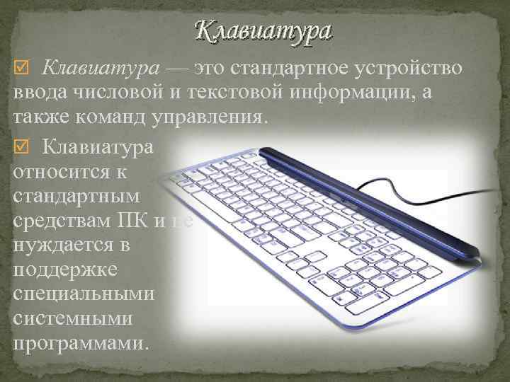 Клавиатура — это стандартное устройство ввода числовой и текстовой информации, а также команд управления.