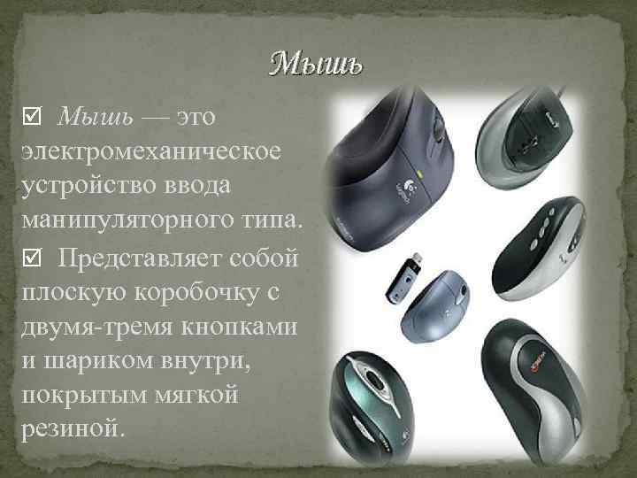 Мышь — это электромеханическое устройство ввода манипуляторного типа. Представляет собой плоскую коробочку с двумя