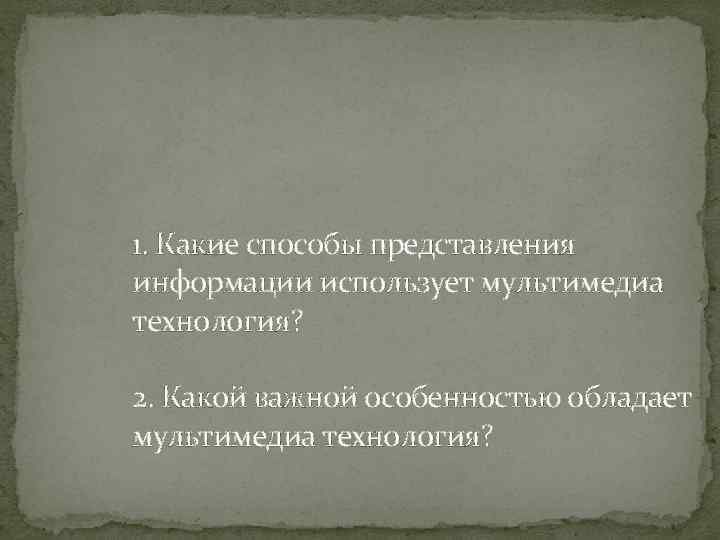 1. Какие способы представления информации использует мультимедиа технология? 2. Какой важной особенностью обладает мультимедиа