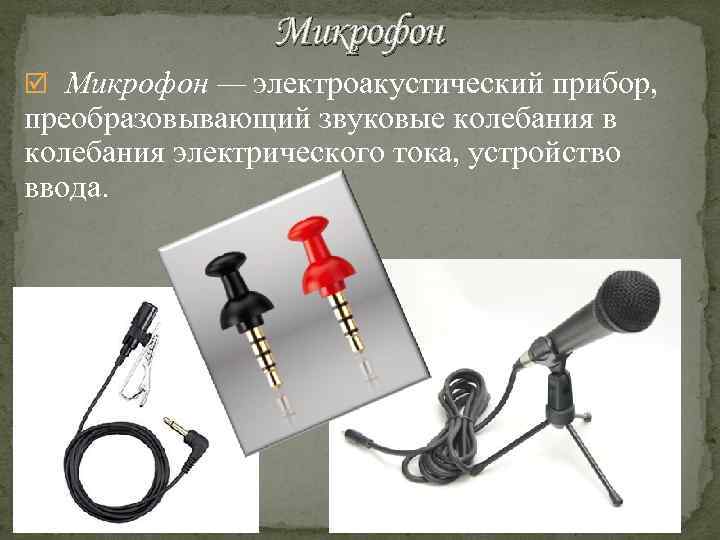 Микрофон — электроакустический прибор, преобразовывающий звуковые колебания в колебания электрического тока, устройство ввода. 