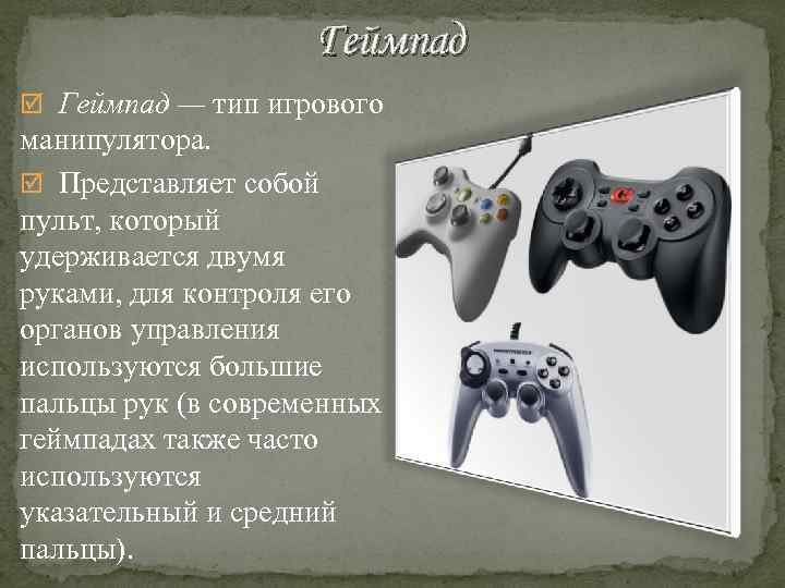 Геймпад — тип игрового манипулятора. Представляет собой пульт, который удерживается двумя руками, для контроля