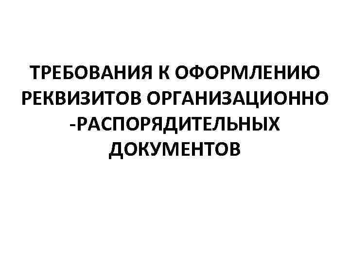 ТРЕБОВАНИЯ К ОФОРМЛЕНИЮ РЕКВИЗИТОВ ОРГАНИЗАЦИОННО -РАСПОРЯДИТЕЛЬНЫХ ДОКУМЕНТОВ 