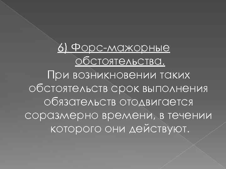 6) Форс-мажорные обстоятельства. При возникновении таких обстоятельств срок выполнения обязательств отодвигается соразмерно времени, в