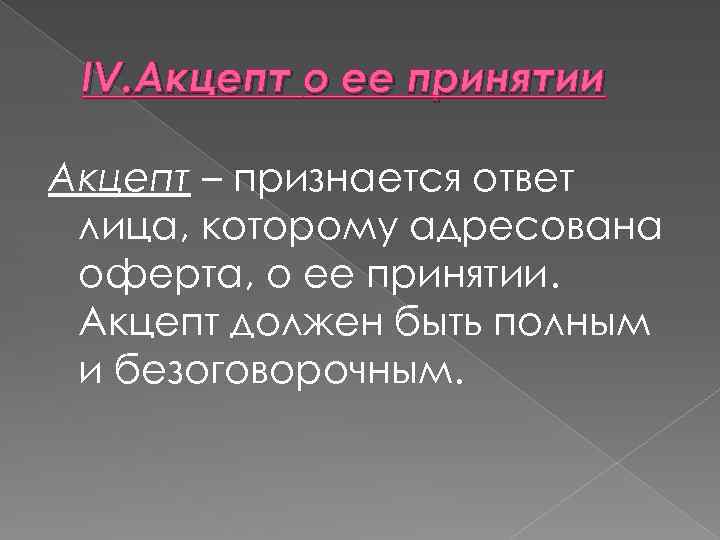 IV. Акцепт о ее принятии Акцепт – признается ответ лица, которому адресована оферта, о