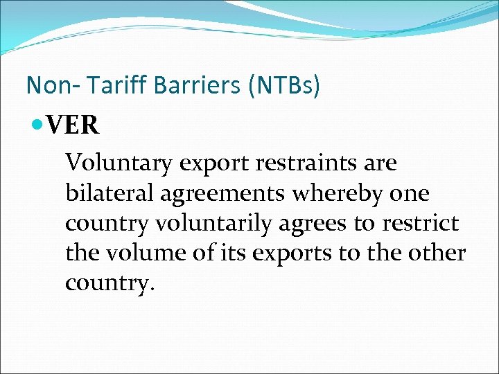Non- Tariff Barriers (NTBs) VER Voluntary export restraints are bilateral agreements whereby one country