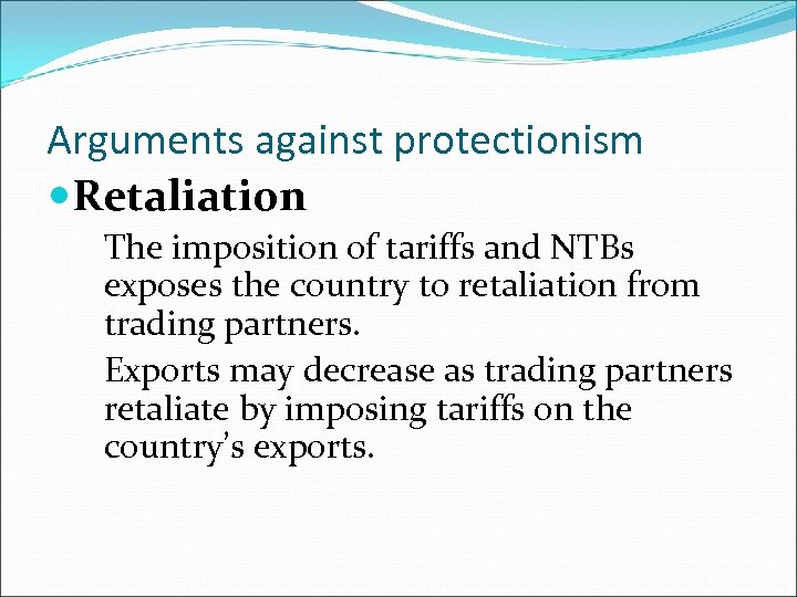 Arguments against protectionism Retaliation The imposition of tariffs and NTBs exposes the country to
