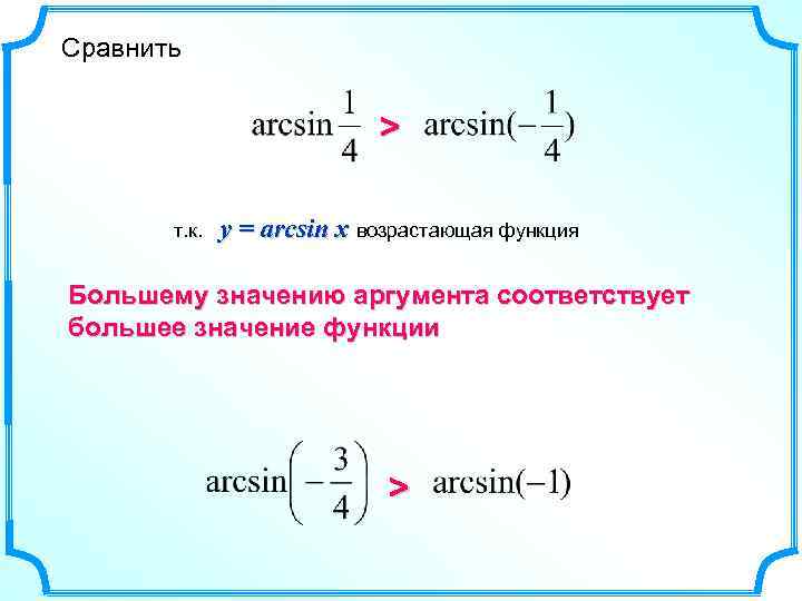 Сравнить > т. к. y = arcsin x возрастающая функция Большему значению аргумента соответствует