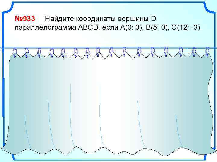 № 933 Найдите координаты вершины D параллелограмма АВСD, если А(0; 0), В(5; 0), С(12;