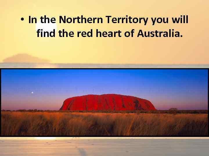  • In the Northern Territory you will find the red heart of Australia.