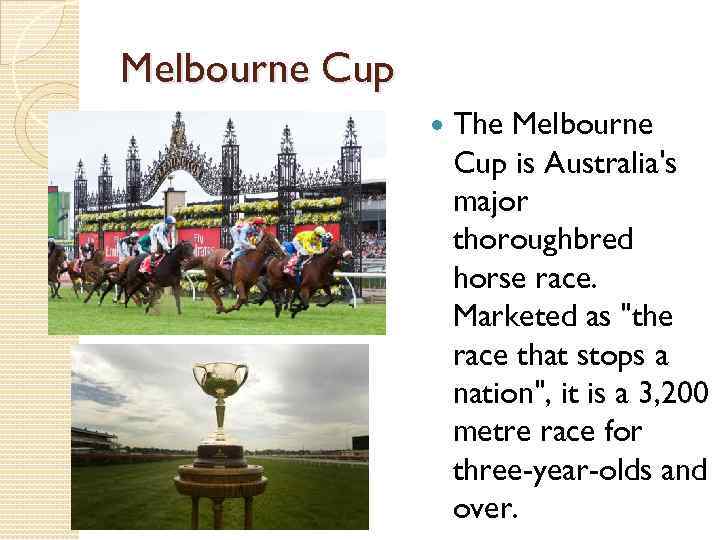 Melbourne Cup The Melbourne Cup is Australia's major thoroughbred horse race. Marketed as 