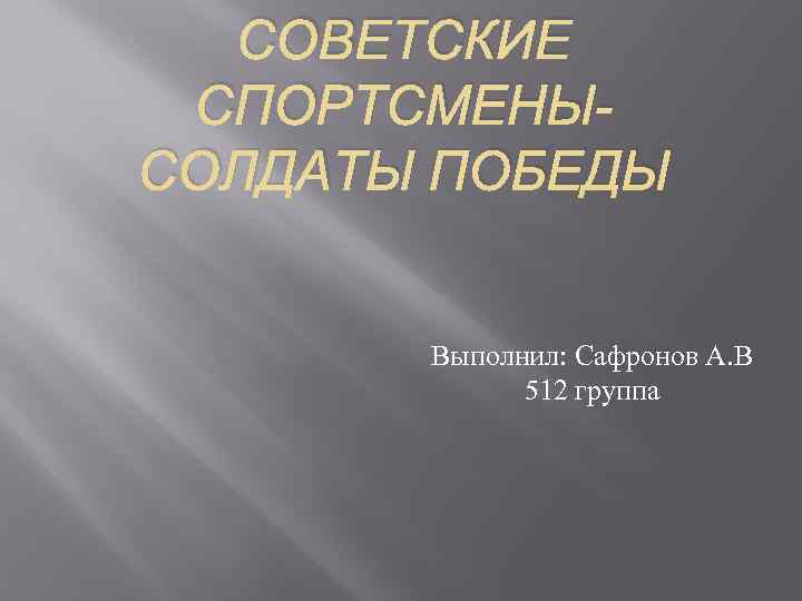 СОВЕТСКИЕ СПОРТСМЕНЫСОЛДАТЫ ПОБЕДЫ Выполнил: Сафронов А. В 512 группа 