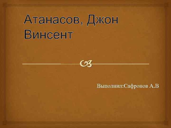 Атанасов, Джон Винсент Выполнил: Сафронов А. В 