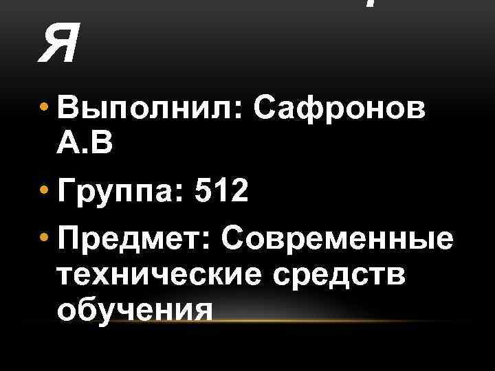 Я • Выполнил: Сафронов А. В • Группа: 512 • Предмет: Современные технические средств
