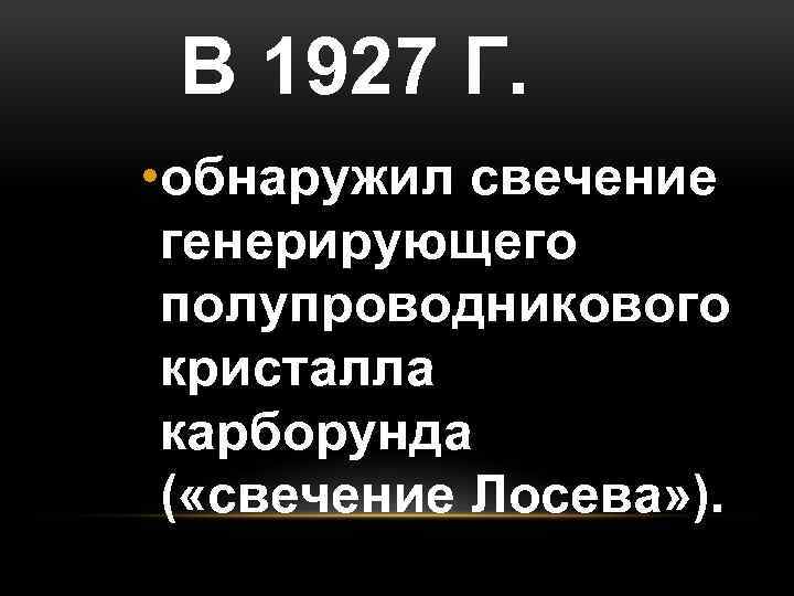 В 1927 Г. • обнаружил свечение генерирующего полупроводникового кристалла карборунда ( «свечение Лосева» ).