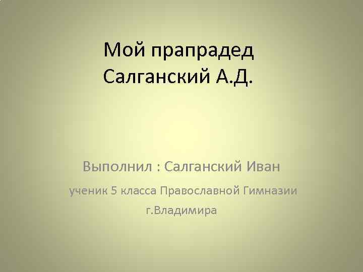 Мой прапрадед Салганский А. Д. Выполнил : Салганский Иван ученик 5 класса Православной Гимназии