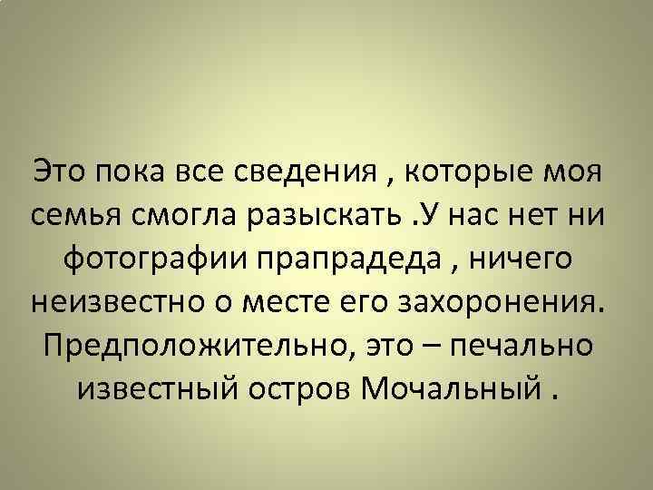 Это пока все сведения , которые моя семья смогла разыскать. У нас нет ни