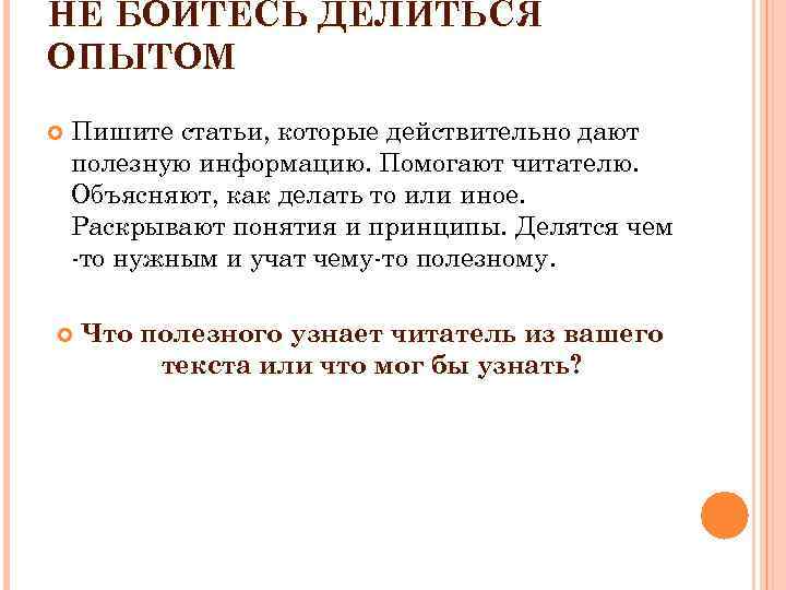 НЕ БОЙТЕСЬ ДЕЛИТЬСЯ ОПЫТОМ Пишите статьи, которые действительно дают полезную информацию. Помогают читателю. Объясняют,