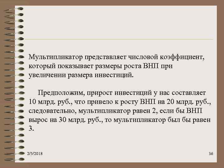 Мультипликатор представляет числовой коэффициент, который показывает размеры роста ВНП при увеличении размера инвестиций. Предположим,