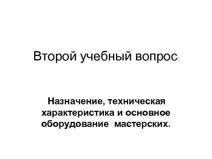 Второй учебный вопрос: Назначение, техническая характеристика и основное оборудование мастерских. 