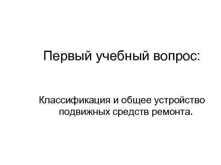Первый учебный вопрос: Классификация и общее устройство подвижных средств ремонта. 