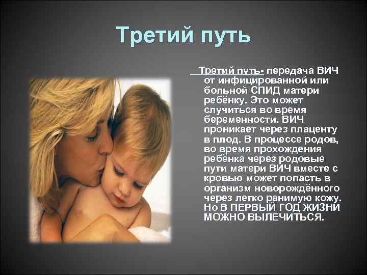 Третий путь- передача ВИЧ от инфицированной или больной СПИД матери ребёнку. Это может случиться