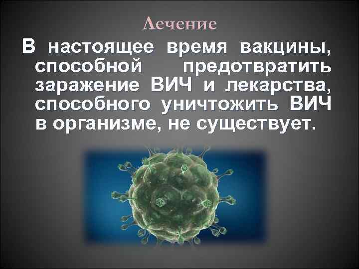 Лечение В настоящее время вакцины, способной предотвратить заражение ВИЧ и лекарства, способного уничтожить ВИЧ