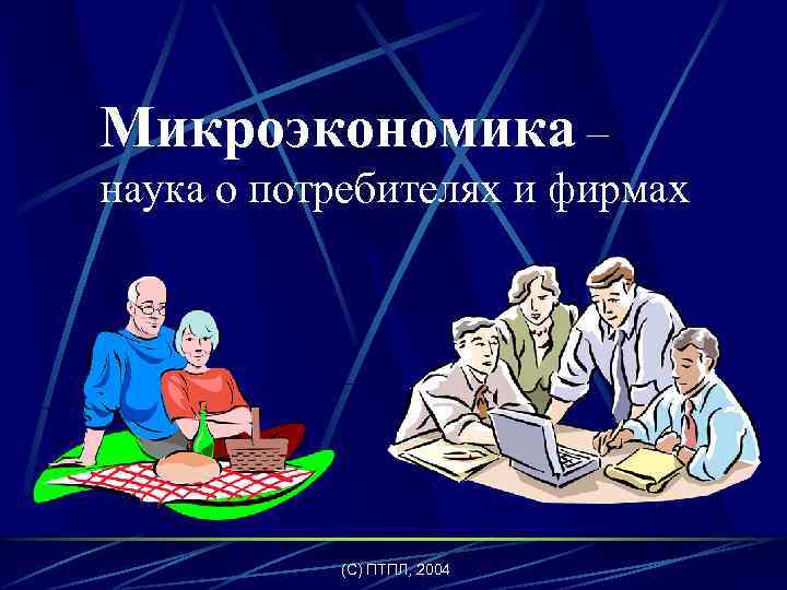 Микроэкономика – наука о потребителях и фирмах (C) ПТПЛ, 2004 