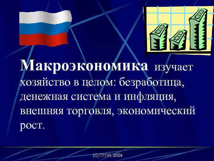 Макроэкономика изучает хозяйство в целом: безработица, денежная система и инфляция, внешняя торговля, экономический рост.