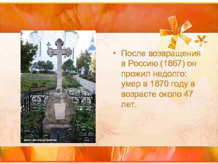  • После возвращения в Россию (1867) он прожил недолго: умер в 1870 году