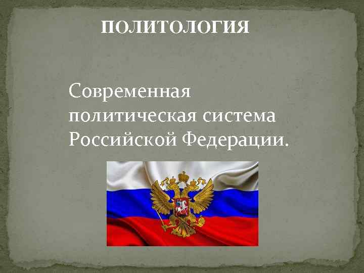 ПОЛИТОЛОГИЯ Современная политическая система Российской Федерации. 
